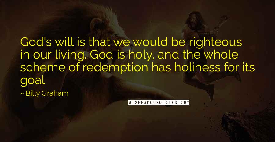 Billy Graham Quotes: God's will is that we would be righteous in our living. God is holy, and the whole scheme of redemption has holiness for its goal.
