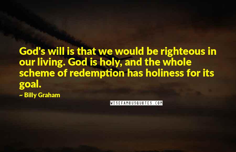 Billy Graham Quotes: God's will is that we would be righteous in our living. God is holy, and the whole scheme of redemption has holiness for its goal.