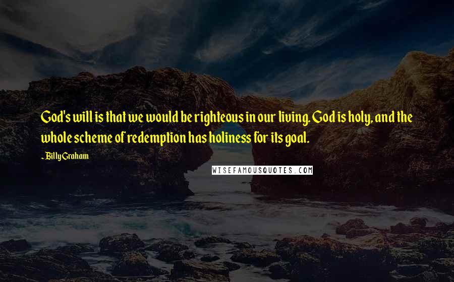 Billy Graham Quotes: God's will is that we would be righteous in our living. God is holy, and the whole scheme of redemption has holiness for its goal.