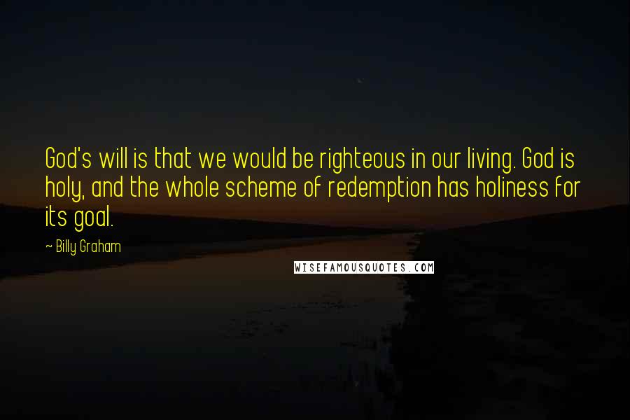 Billy Graham Quotes: God's will is that we would be righteous in our living. God is holy, and the whole scheme of redemption has holiness for its goal.