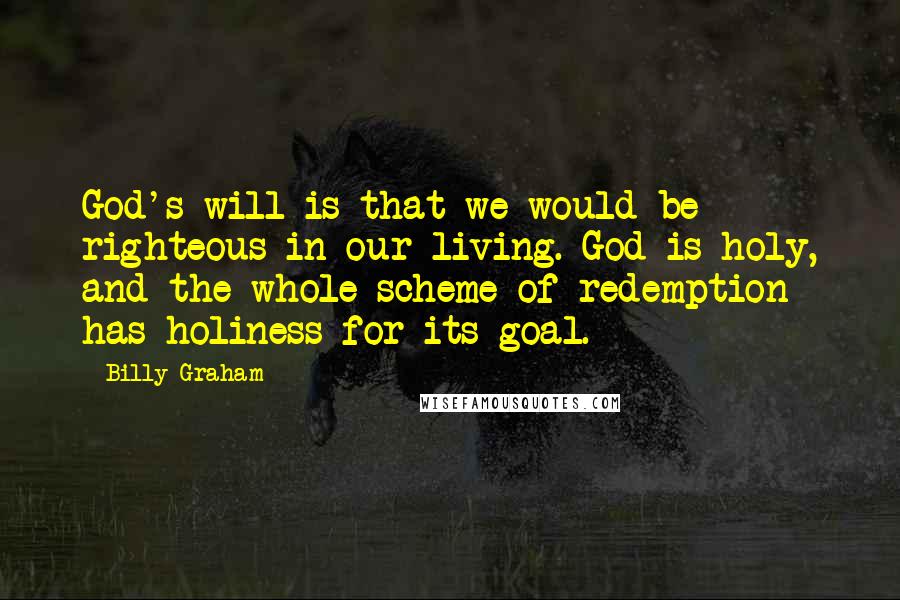Billy Graham Quotes: God's will is that we would be righteous in our living. God is holy, and the whole scheme of redemption has holiness for its goal.
