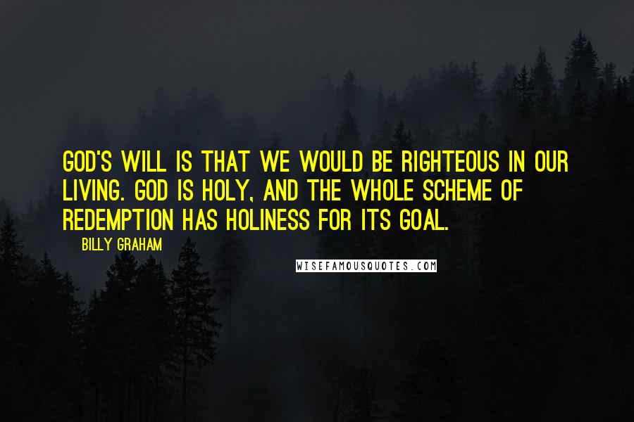 Billy Graham Quotes: God's will is that we would be righteous in our living. God is holy, and the whole scheme of redemption has holiness for its goal.