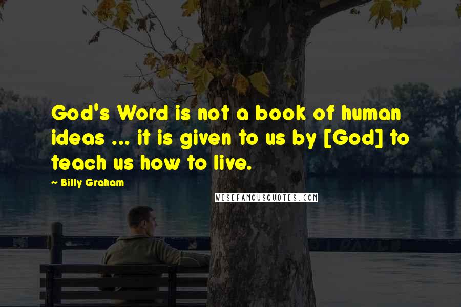 Billy Graham Quotes: God's Word is not a book of human ideas ... it is given to us by [God] to teach us how to live.