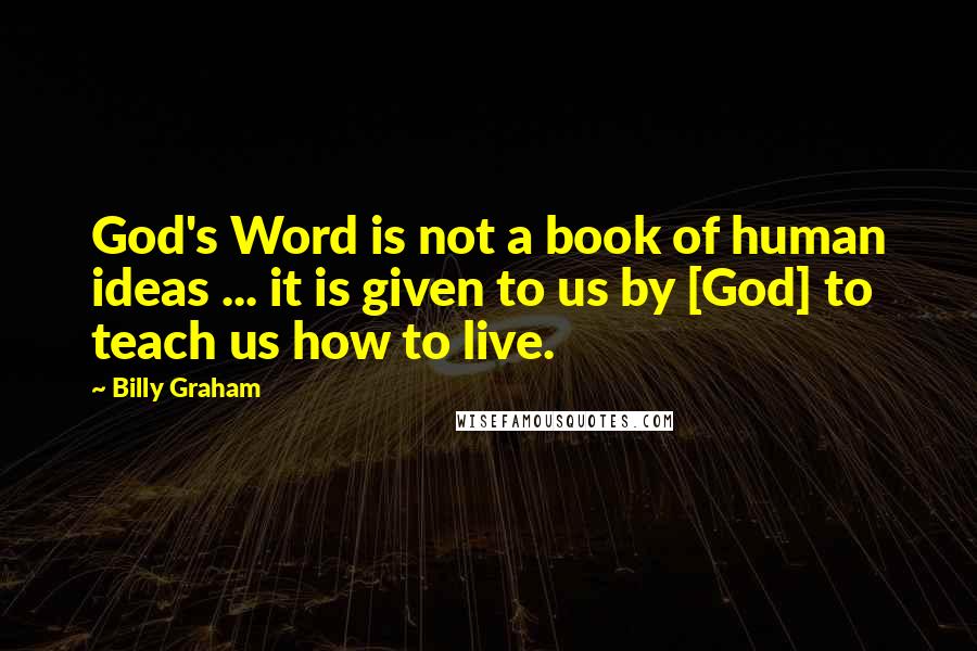 Billy Graham Quotes: God's Word is not a book of human ideas ... it is given to us by [God] to teach us how to live.