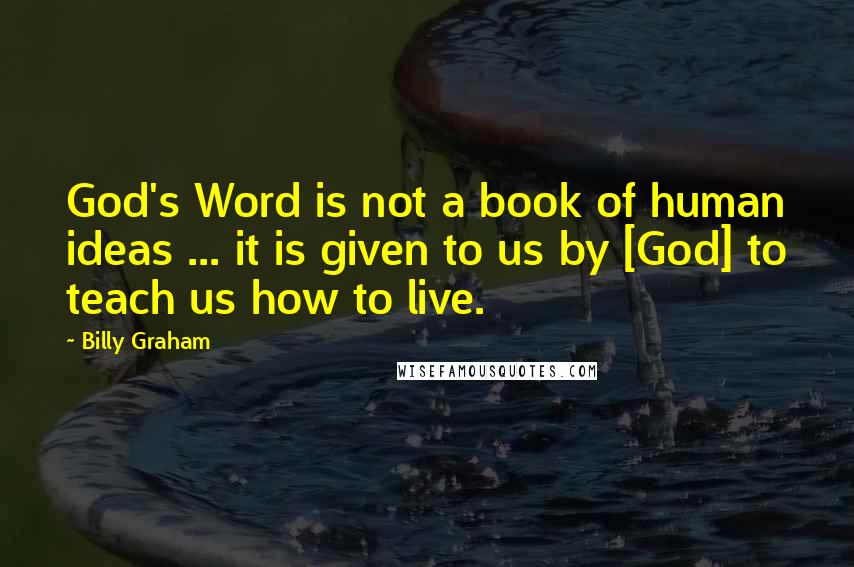 Billy Graham Quotes: God's Word is not a book of human ideas ... it is given to us by [God] to teach us how to live.