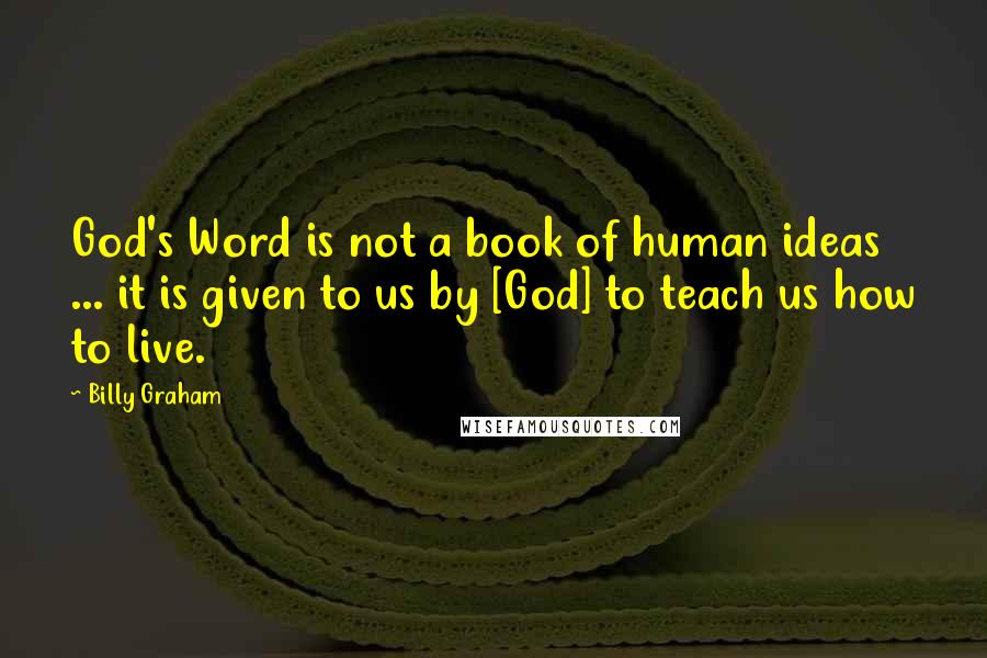 Billy Graham Quotes: God's Word is not a book of human ideas ... it is given to us by [God] to teach us how to live.