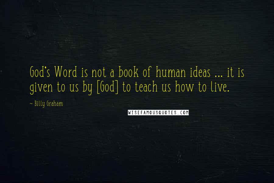 Billy Graham Quotes: God's Word is not a book of human ideas ... it is given to us by [God] to teach us how to live.