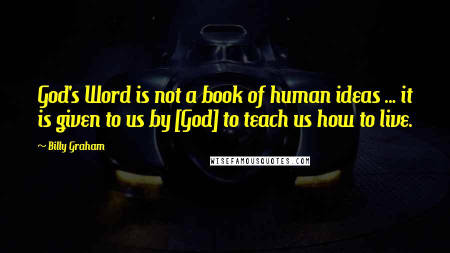 Billy Graham Quotes: God's Word is not a book of human ideas ... it is given to us by [God] to teach us how to live.