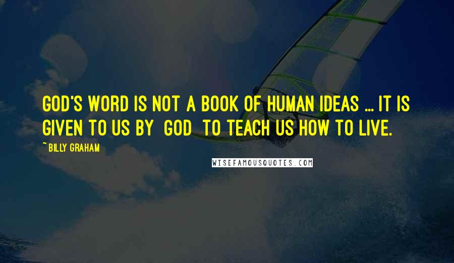 Billy Graham Quotes: God's Word is not a book of human ideas ... it is given to us by [God] to teach us how to live.