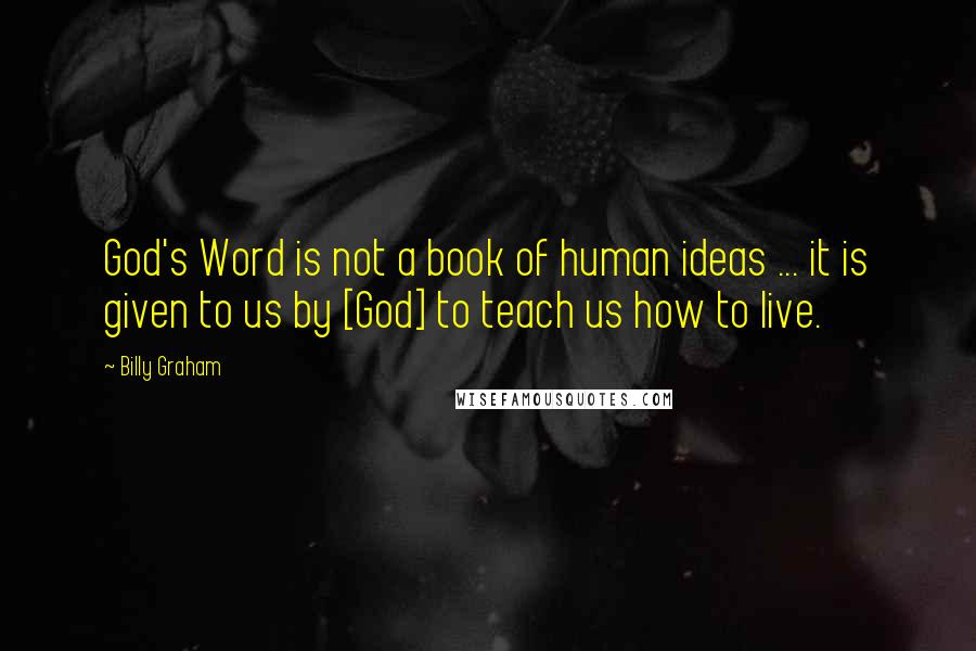 Billy Graham Quotes: God's Word is not a book of human ideas ... it is given to us by [God] to teach us how to live.