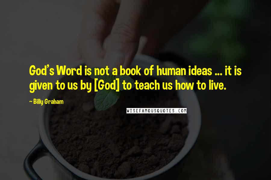 Billy Graham Quotes: God's Word is not a book of human ideas ... it is given to us by [God] to teach us how to live.