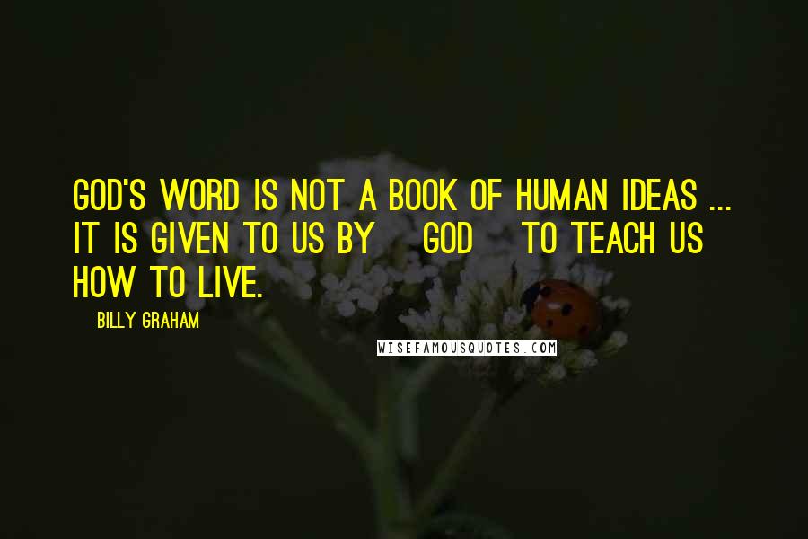 Billy Graham Quotes: God's Word is not a book of human ideas ... it is given to us by [God] to teach us how to live.