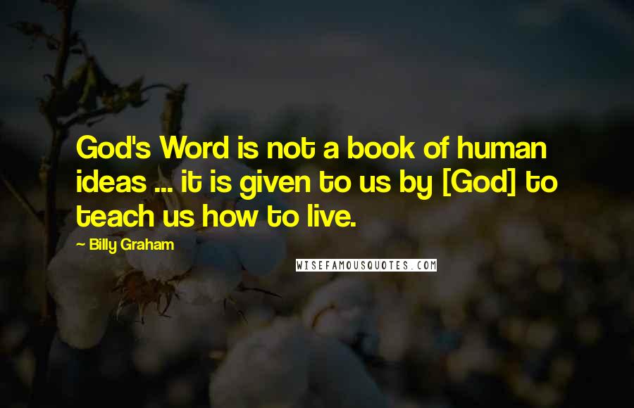 Billy Graham Quotes: God's Word is not a book of human ideas ... it is given to us by [God] to teach us how to live.