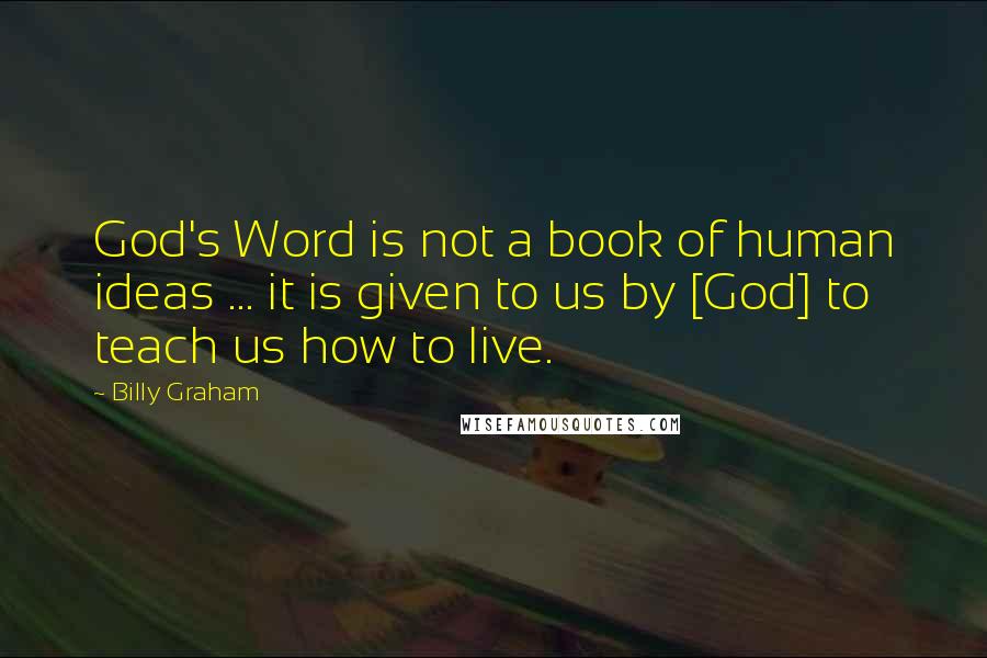 Billy Graham Quotes: God's Word is not a book of human ideas ... it is given to us by [God] to teach us how to live.