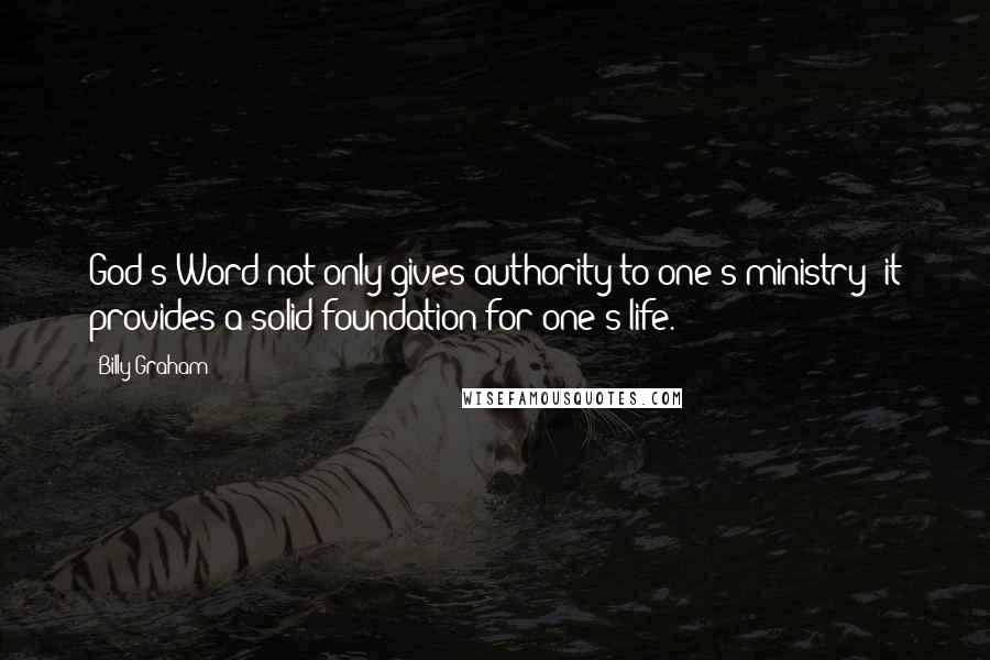 Billy Graham Quotes: God's Word not only gives authority to one's ministry; it provides a solid foundation for one's life.