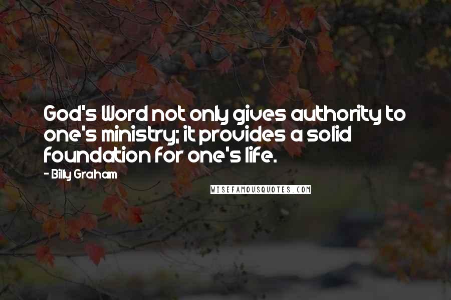 Billy Graham Quotes: God's Word not only gives authority to one's ministry; it provides a solid foundation for one's life.