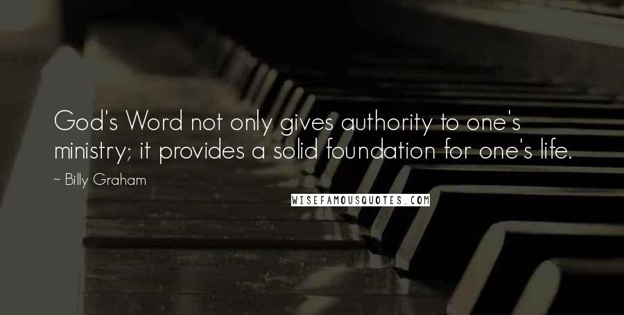 Billy Graham Quotes: God's Word not only gives authority to one's ministry; it provides a solid foundation for one's life.