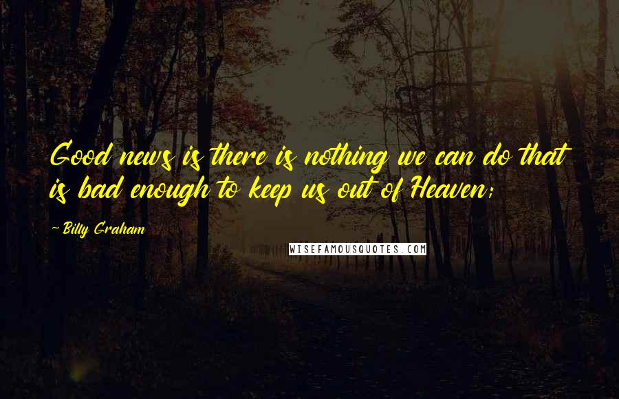 Billy Graham Quotes: Good news is there is nothing we can do that is bad enough to keep us out of Heaven;