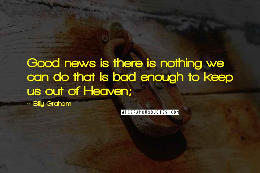 Billy Graham Quotes: Good news is there is nothing we can do that is bad enough to keep us out of Heaven;