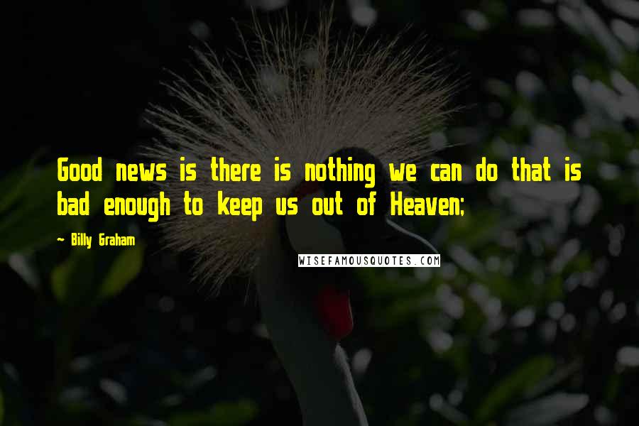 Billy Graham Quotes: Good news is there is nothing we can do that is bad enough to keep us out of Heaven;
