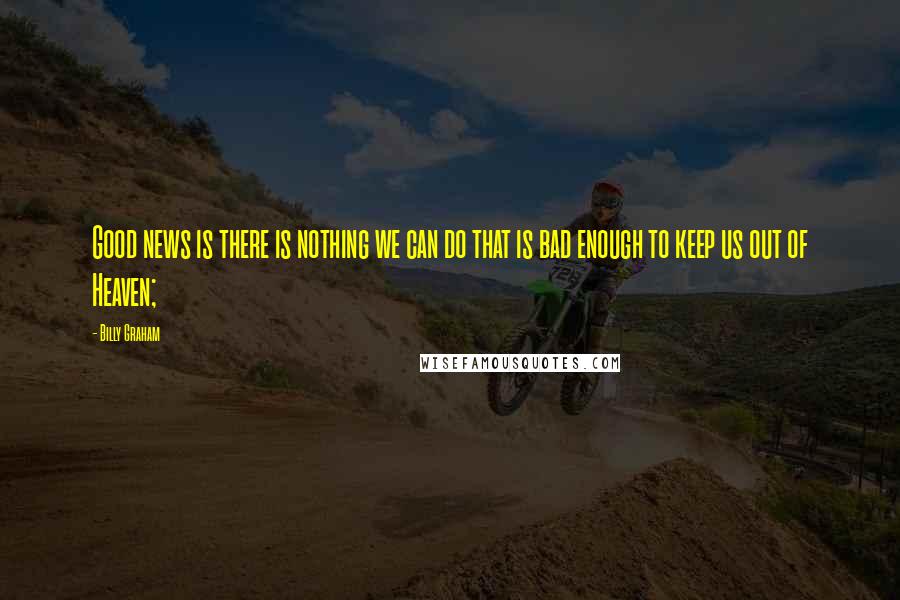 Billy Graham Quotes: Good news is there is nothing we can do that is bad enough to keep us out of Heaven;