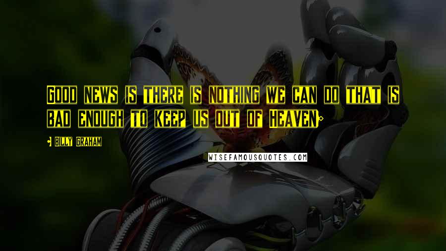 Billy Graham Quotes: Good news is there is nothing we can do that is bad enough to keep us out of Heaven;