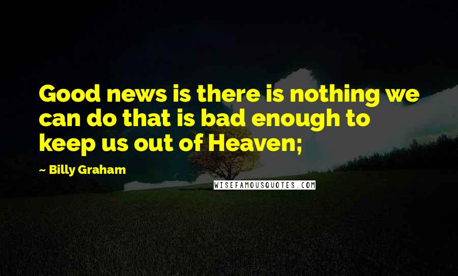 Billy Graham Quotes: Good news is there is nothing we can do that is bad enough to keep us out of Heaven;