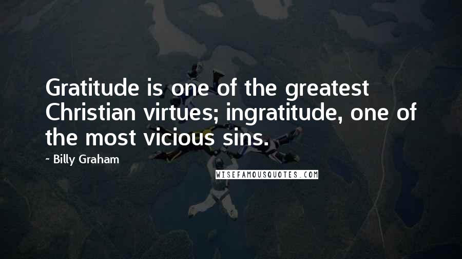 Billy Graham Quotes: Gratitude is one of the greatest Christian virtues; ingratitude, one of the most vicious sins.