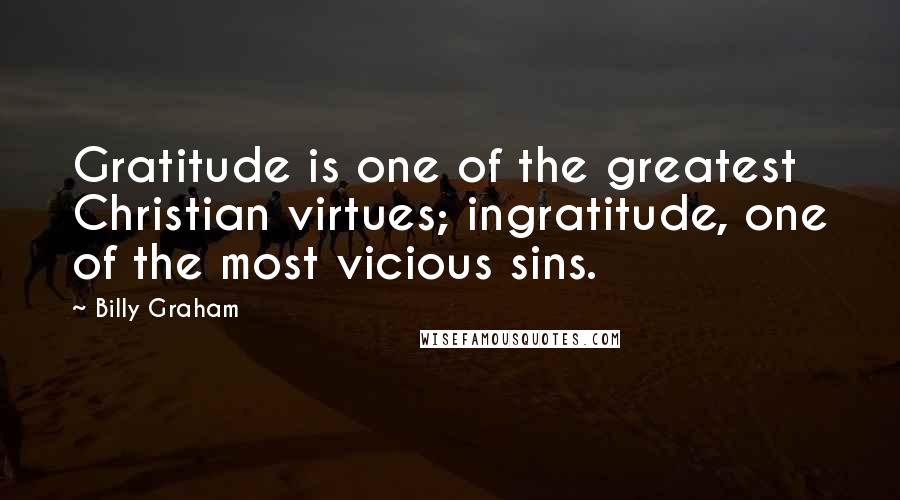 Billy Graham Quotes: Gratitude is one of the greatest Christian virtues; ingratitude, one of the most vicious sins.