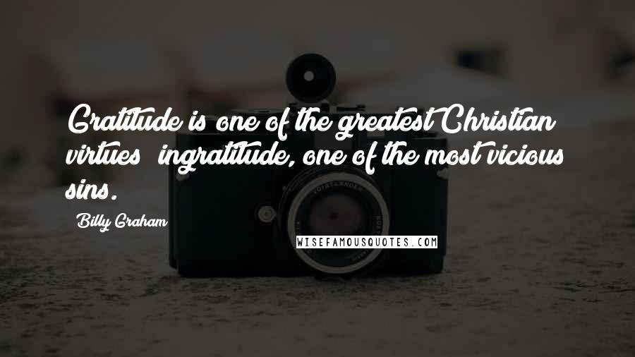 Billy Graham Quotes: Gratitude is one of the greatest Christian virtues; ingratitude, one of the most vicious sins.
