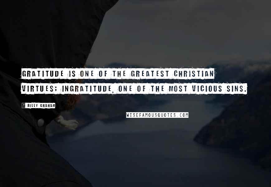 Billy Graham Quotes: Gratitude is one of the greatest Christian virtues; ingratitude, one of the most vicious sins.