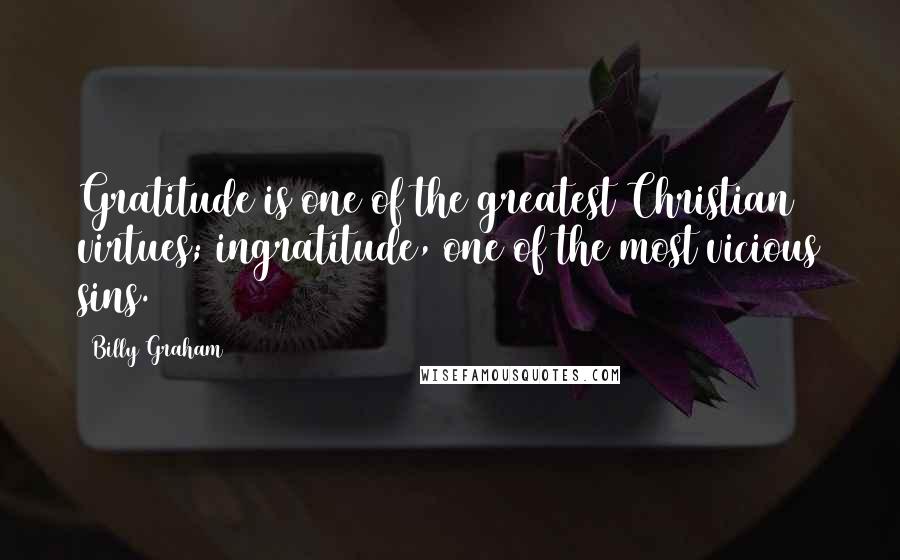 Billy Graham Quotes: Gratitude is one of the greatest Christian virtues; ingratitude, one of the most vicious sins.