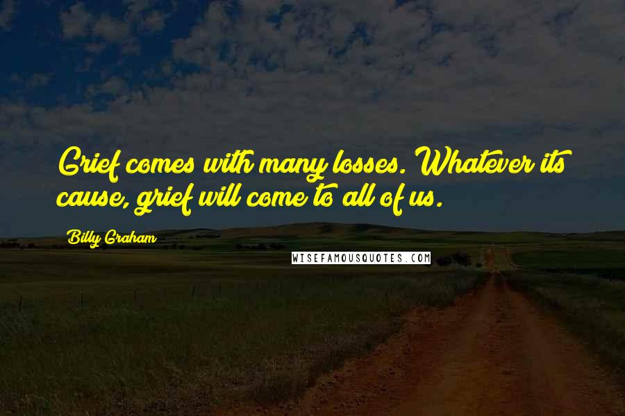 Billy Graham Quotes: Grief comes with many losses. Whatever its cause, grief will come to all of us.