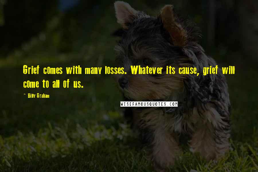 Billy Graham Quotes: Grief comes with many losses. Whatever its cause, grief will come to all of us.