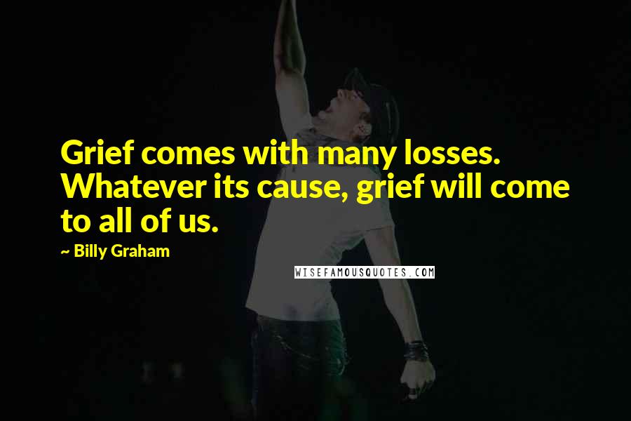 Billy Graham Quotes: Grief comes with many losses. Whatever its cause, grief will come to all of us.