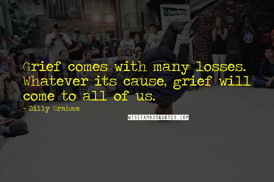 Billy Graham Quotes: Grief comes with many losses. Whatever its cause, grief will come to all of us.