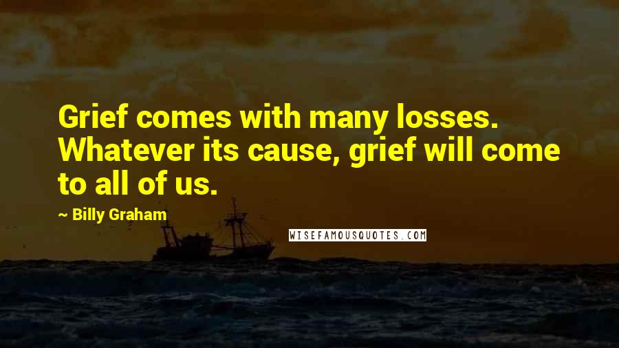 Billy Graham Quotes: Grief comes with many losses. Whatever its cause, grief will come to all of us.