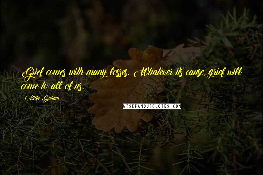 Billy Graham Quotes: Grief comes with many losses. Whatever its cause, grief will come to all of us.