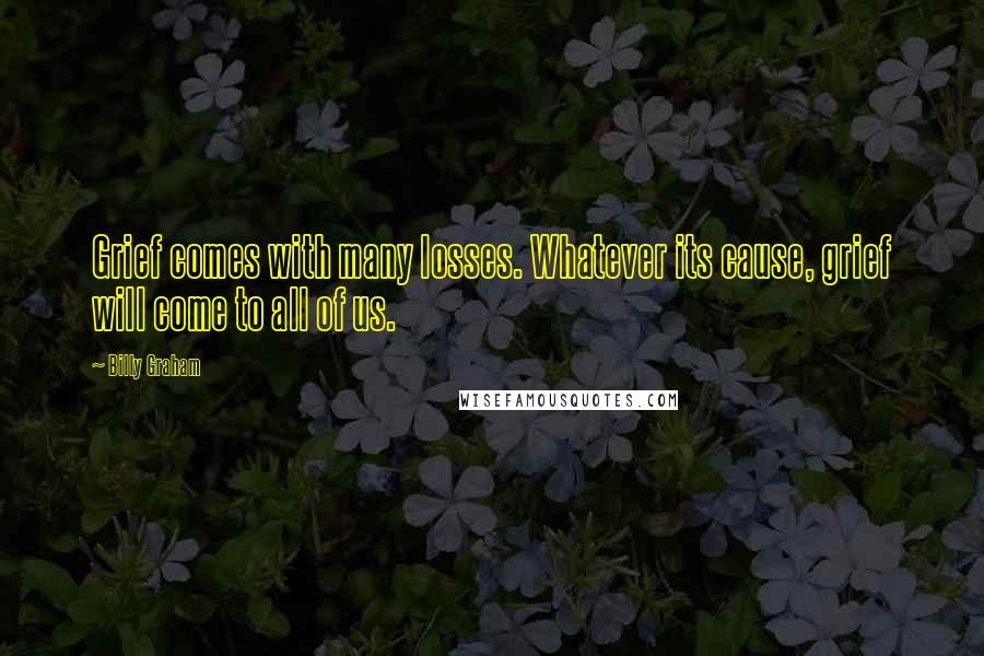 Billy Graham Quotes: Grief comes with many losses. Whatever its cause, grief will come to all of us.