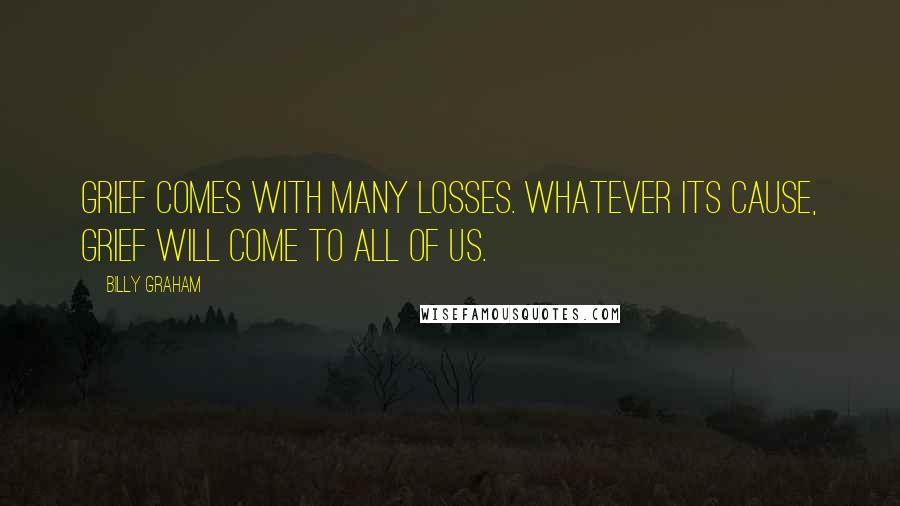 Billy Graham Quotes: Grief comes with many losses. Whatever its cause, grief will come to all of us.