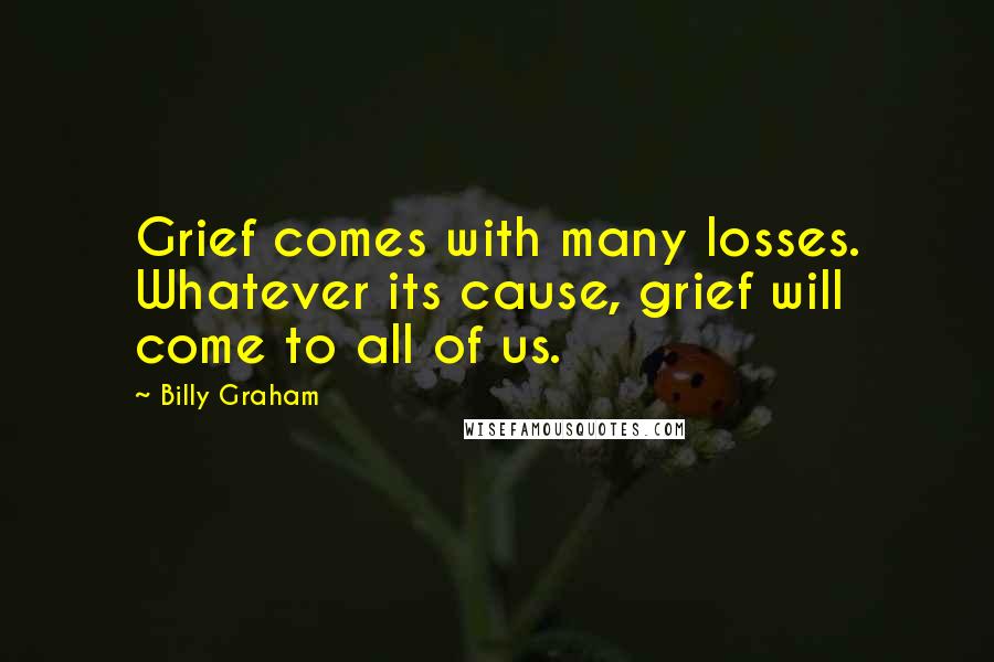 Billy Graham Quotes: Grief comes with many losses. Whatever its cause, grief will come to all of us.