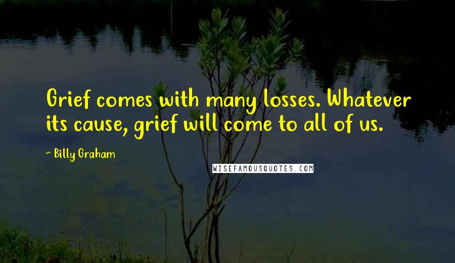 Billy Graham Quotes: Grief comes with many losses. Whatever its cause, grief will come to all of us.