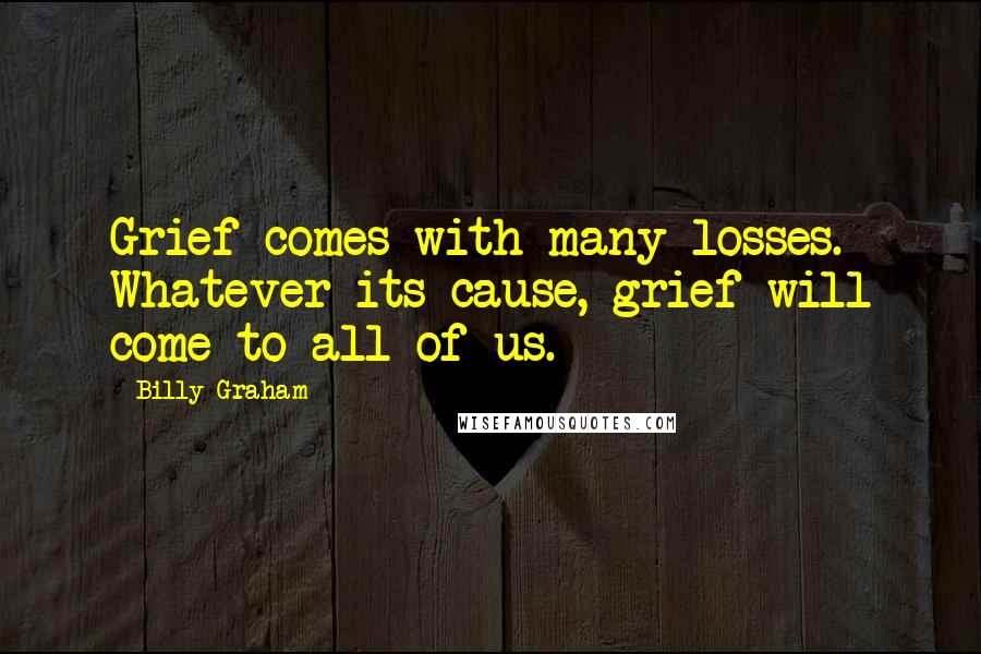 Billy Graham Quotes: Grief comes with many losses. Whatever its cause, grief will come to all of us.