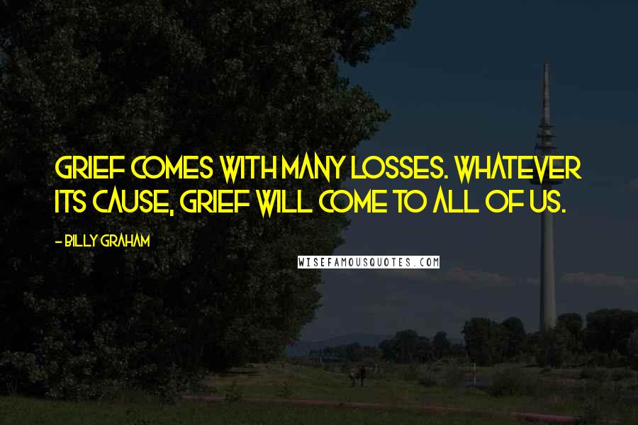 Billy Graham Quotes: Grief comes with many losses. Whatever its cause, grief will come to all of us.