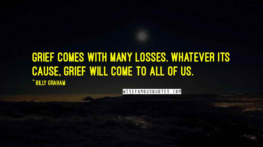 Billy Graham Quotes: Grief comes with many losses. Whatever its cause, grief will come to all of us.