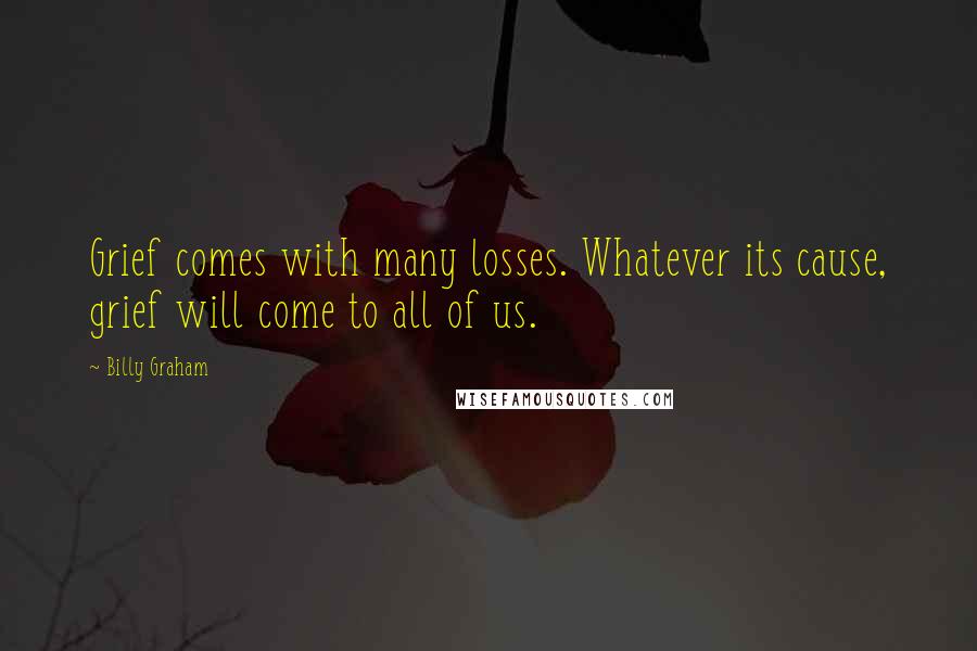 Billy Graham Quotes: Grief comes with many losses. Whatever its cause, grief will come to all of us.