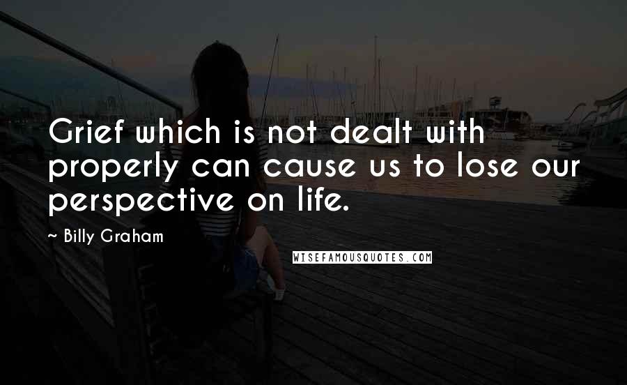 Billy Graham Quotes: Grief which is not dealt with properly can cause us to lose our perspective on life.