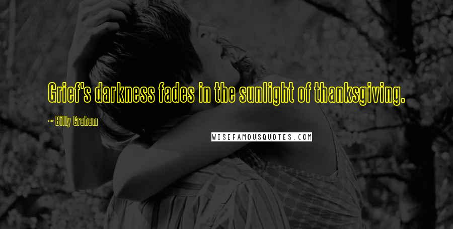 Billy Graham Quotes: Grief's darkness fades in the sunlight of thanksgiving.