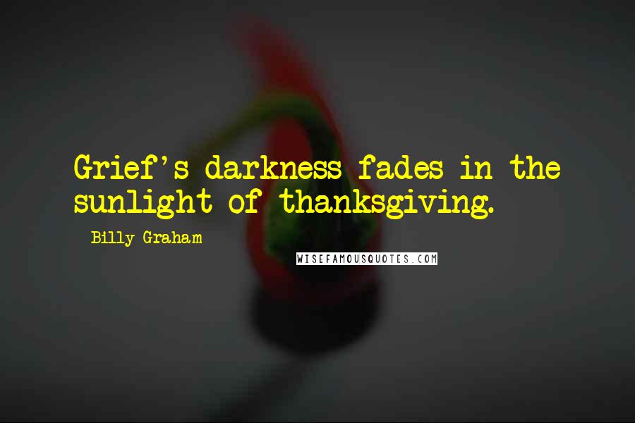 Billy Graham Quotes: Grief's darkness fades in the sunlight of thanksgiving.