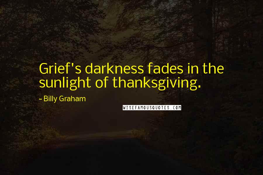 Billy Graham Quotes: Grief's darkness fades in the sunlight of thanksgiving.